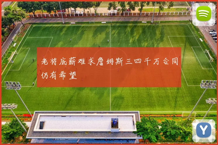 老将底薪难求詹姆斯三四千万合同仍有希望
