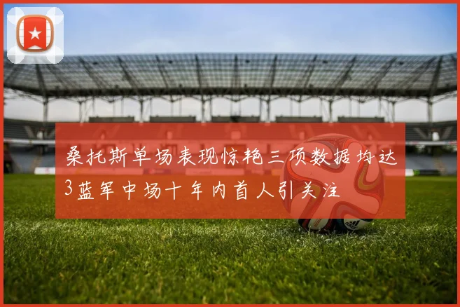 桑托斯单场表现惊艳三项数据均达3蓝军中场十年内首人引关注