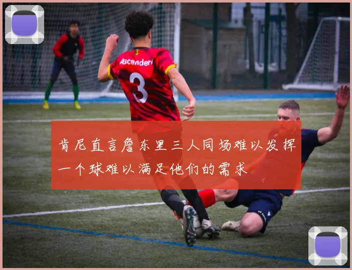 肯尼直言詹东里三人同场难以发挥一个球难以满足他们的需求