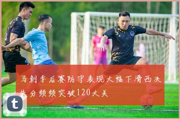 马刺季后赛防守表现大幅下滑西决失分频频突破120大关