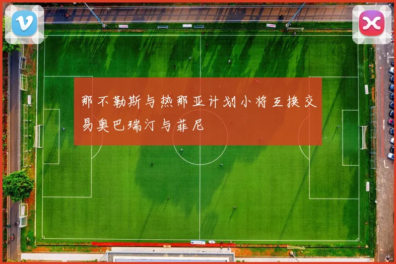 那不勒斯与热那亚计划小将互换交易奥巴瑞汀与菲尼