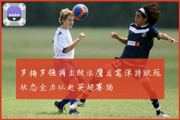 罗梅罗强调击败法鹰后需保持欧冠状态全力以赴英超赛场