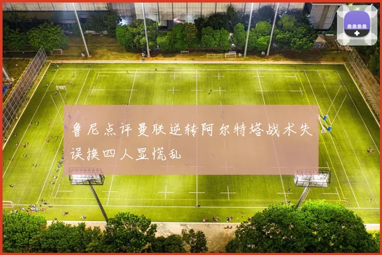 鲁尼点评曼联逆转阿尔特塔战术失误换四人显慌乱