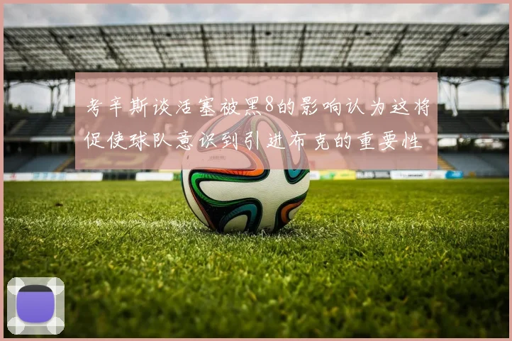 考辛斯谈活塞被黑8的影响认为这将促使球队意识到引进布克的重要性