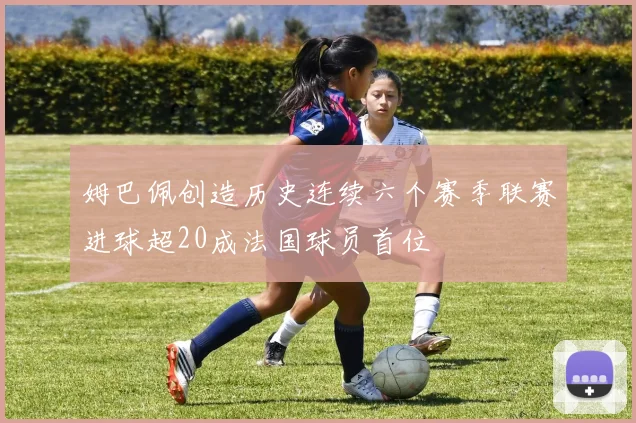 姆巴佩创造历史连续六个赛季联赛进球超20成法国球员首位