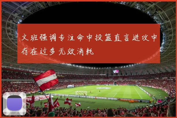文班强调专注命中投篮直言进攻中存在过多无效消耗