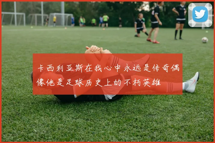 卡西利亚斯在我心中永远是传奇偶像他是足球历史上的不朽英雄