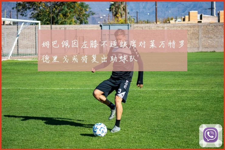 姆巴佩因左膝不适缺席对莱万特罗德里戈或将复出助球队