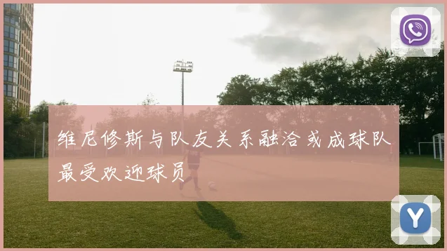 维尼修斯与队友关系融洽或成球队最受欢迎球员