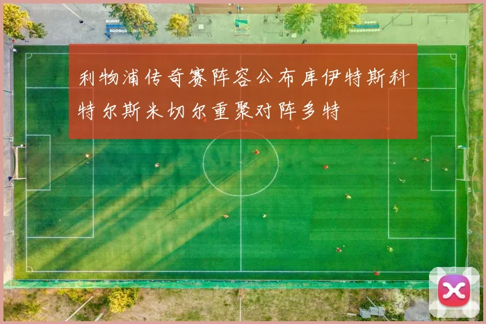 利物浦传奇赛阵容公布库伊特斯科特尔斯米切尔重聚对阵多特