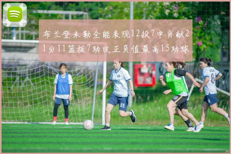 布兰登米勒全能表现12投7中贡献21分11篮板7助攻正负值最高15助球队获胜
