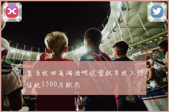 皇马收回高端酒吧运营权年收入预估达1500万欧元