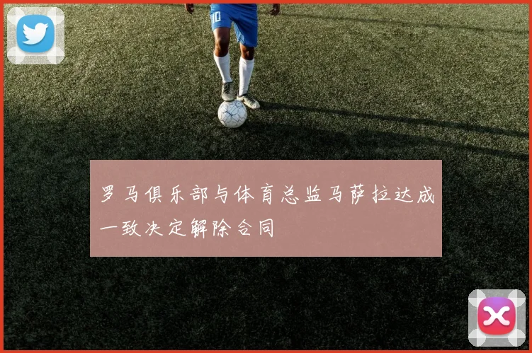 罗马俱乐部与体育总监马萨拉达成一致决定解除合同