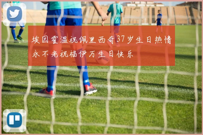 埃因霍温祝佩里西奇37岁生日热情永不老祝福伊万生日快乐